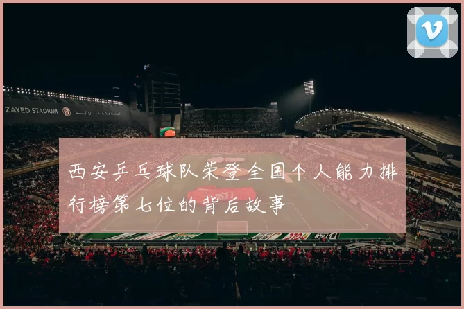 西安乒乓球队荣登全国个人能力排行榜第七位的背后故事