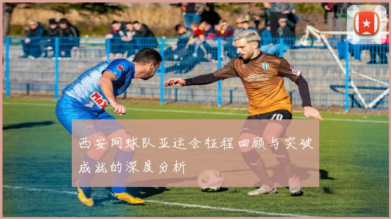 西安网球队亚运会征程回顾与突破成就的深度分析
