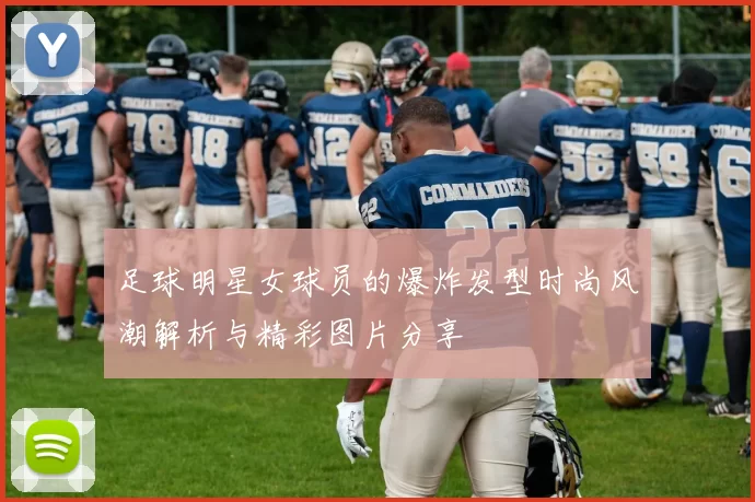 足球明星女球员的爆炸发型时尚风潮解析与精彩图片分享