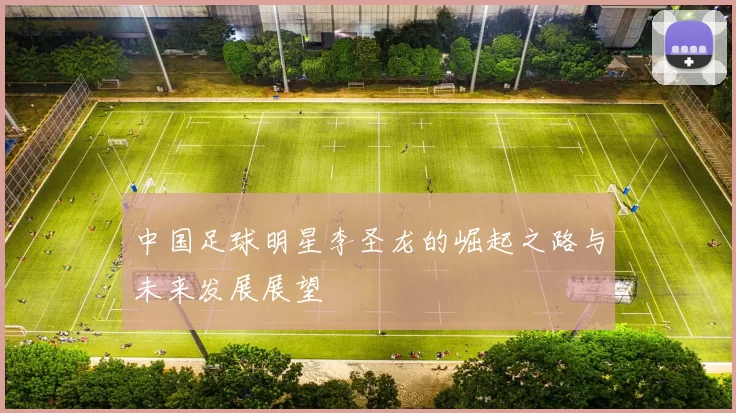 中国足球明星李圣龙的崛起之路与未来发展展望