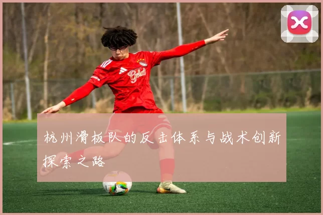杭州滑板队的反击体系与战术创新探索之路