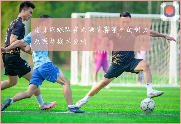 南京网球队在大满贯赛事中的耐力表现与战术分析