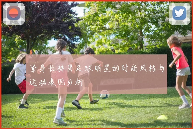 紧身长裤男足球明星的时尚风格与运动表现分析