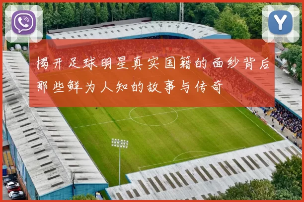 揭开足球明星真实国籍的面纱背后那些鲜为人知的故事与传奇
