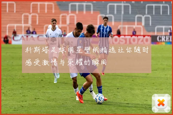 科斯塔足球明星壁纸精选让你随时感受激情与荣耀的瞬间