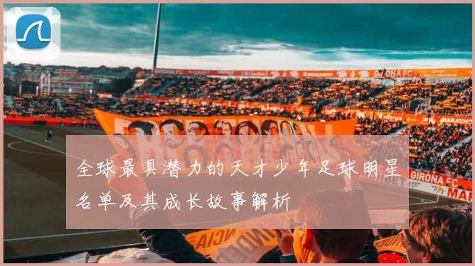 全球最具潜力的天才少年足球明星名单及其成长故事解析