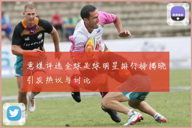 意媒评选全球足球明星排行榜揭晓引发热议与讨论