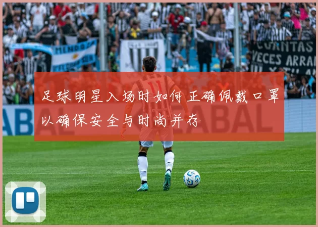 足球明星入场时如何正确佩戴口罩以确保安全与时尚并存