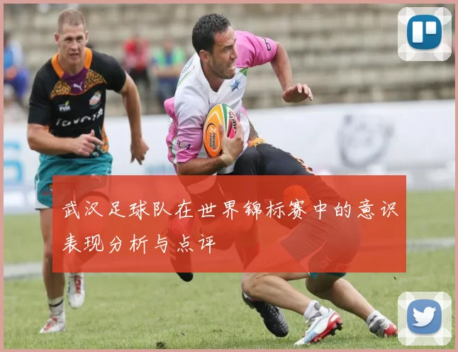 武汉足球队在世界锦标赛中的意识表现分析与点评