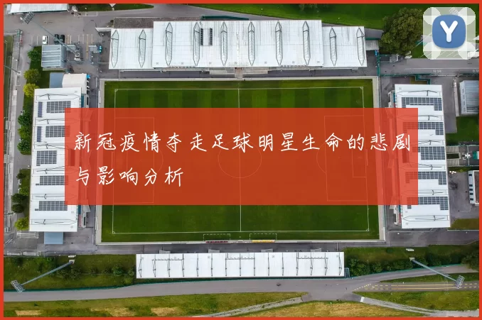 新冠疫情夺走足球明星生命的悲剧与影响分析