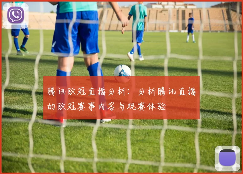 腾讯欧冠直播分析：分析腾讯直播的欧冠赛事内容与观赛体验