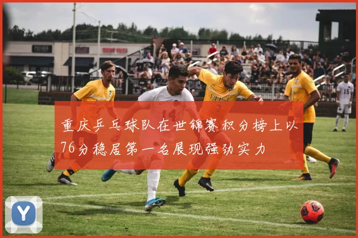 重庆乒乓球队在世锦赛积分榜上以76分稳居第一名展现强劲实力
