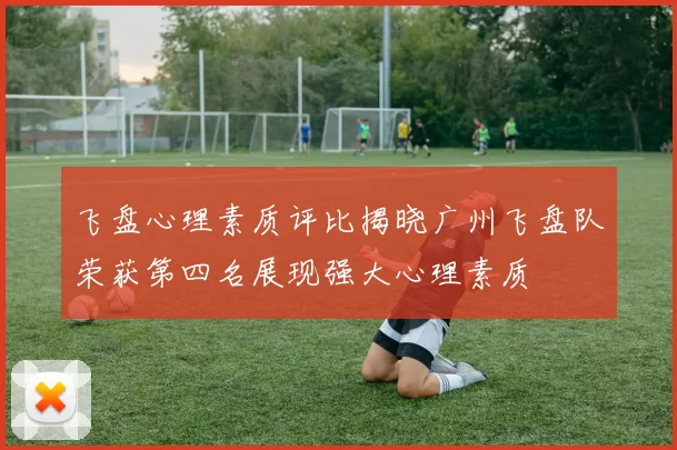 飞盘心理素质评比揭晓广州飞盘队荣获第四名展现强大心理素质