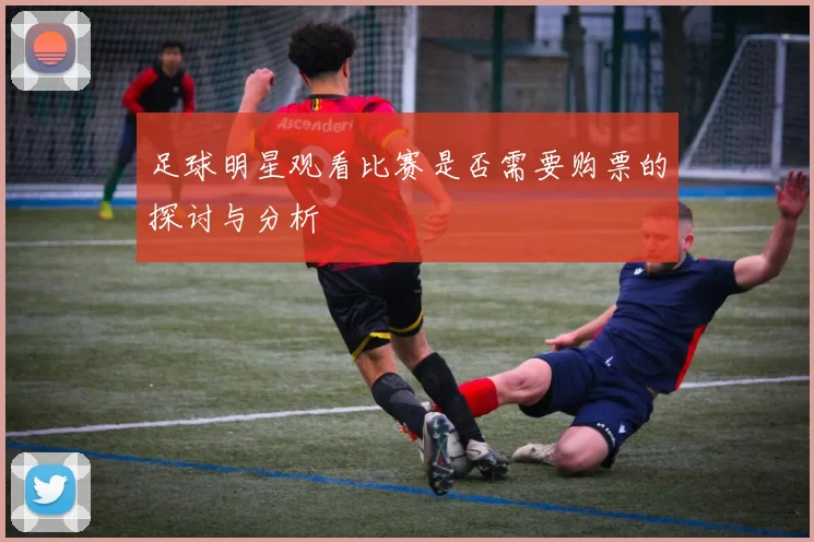 足球明星观看比赛是否需要购票的探讨与分析