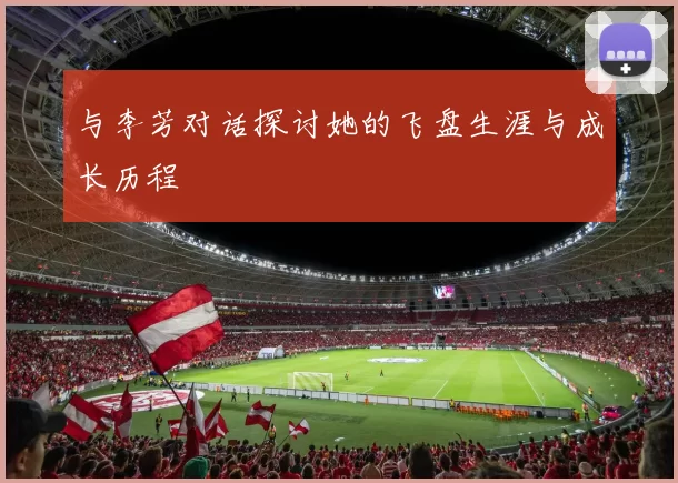 与李芳对话探讨她的飞盘生涯与成长历程
