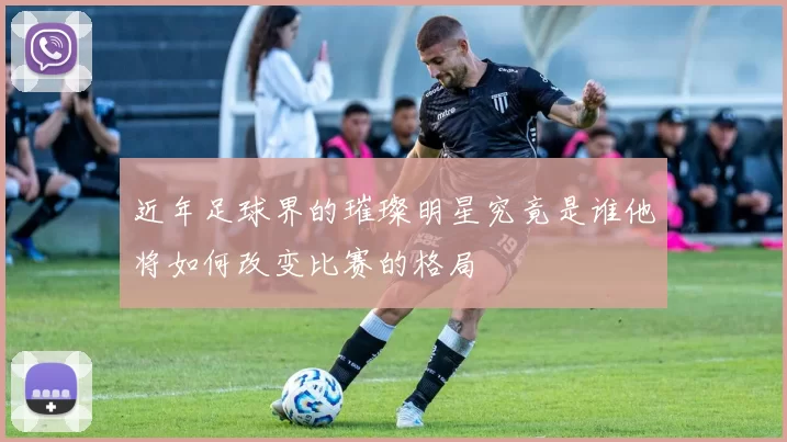 近年足球界的璀璨明星究竟是谁他将如何改变比赛的格局