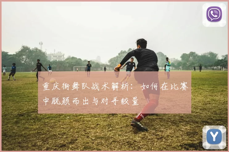 重庆街舞队战术解析：如何在比赛中脱颖而出与对手较量