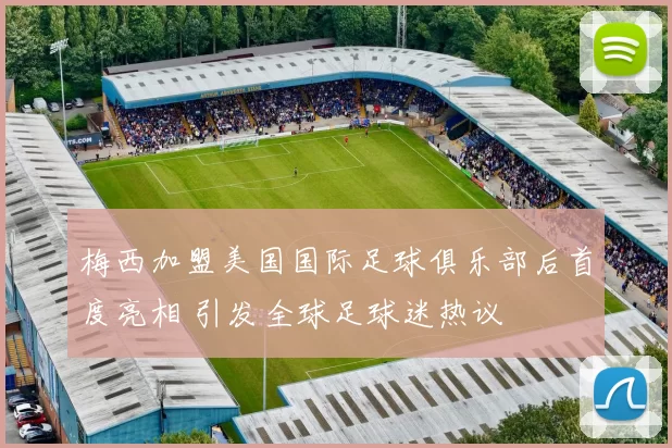 梅西加盟美国国际足球俱乐部后首度亮相 引发全球足球迷热议