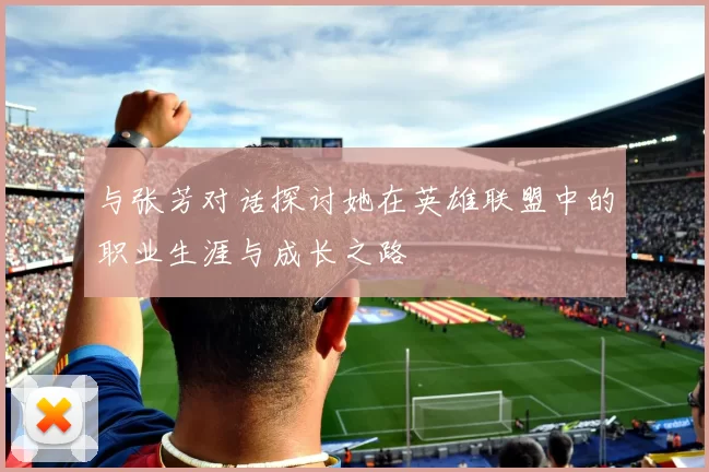 与张芳对话探讨她在英雄联盟中的职业生涯与成长之路