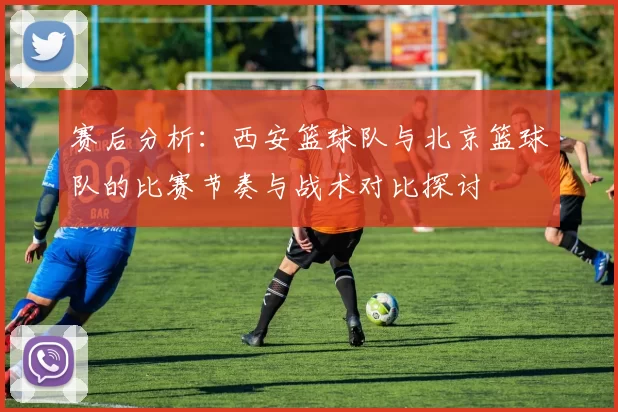 赛后分析：西安篮球队与北京篮球队的比赛节奏与战术对比探讨