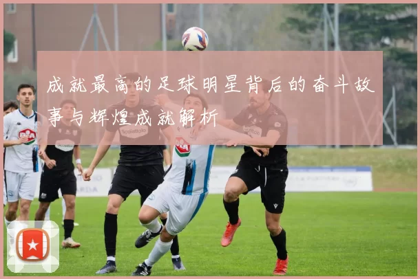 成就最高的足球明星背后的奋斗故事与辉煌成就解析