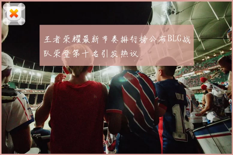 王者荣耀最新节奏排行榜公布BLG战队荣登第十名引发热议