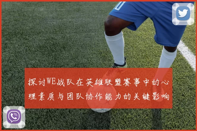 探讨WE战队在英雄联盟赛事中的心理素质与团队协作能力的关键影响