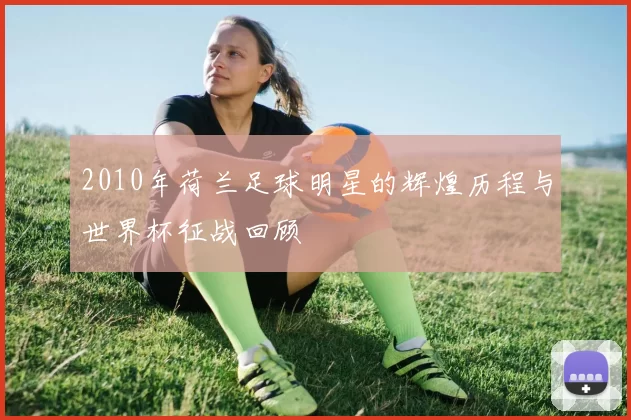2010年荷兰足球明星的辉煌历程与世界杯征战回顾
