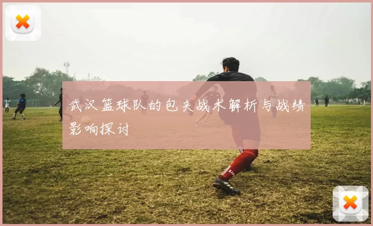 武汉篮球队的包夹战术解析与战绩影响探讨