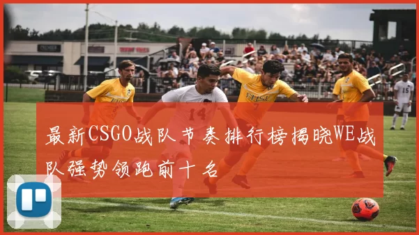 最新CSGO战队节奏排行榜揭晓WE战队强势领跑前十名