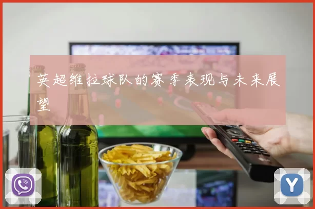 英超维拉球队的赛季表现与未来展望