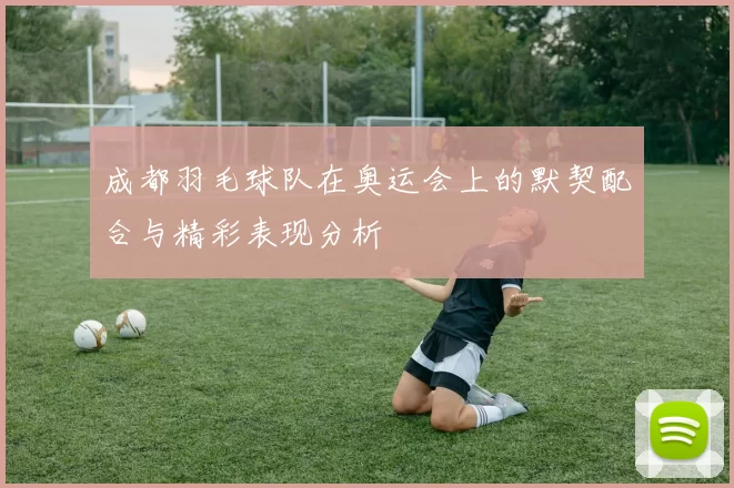 成都羽毛球队在奥运会上的默契配合与精彩表现分析