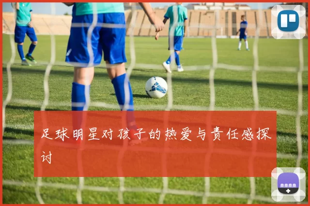 足球明星对孩子的热爱与责任感探讨