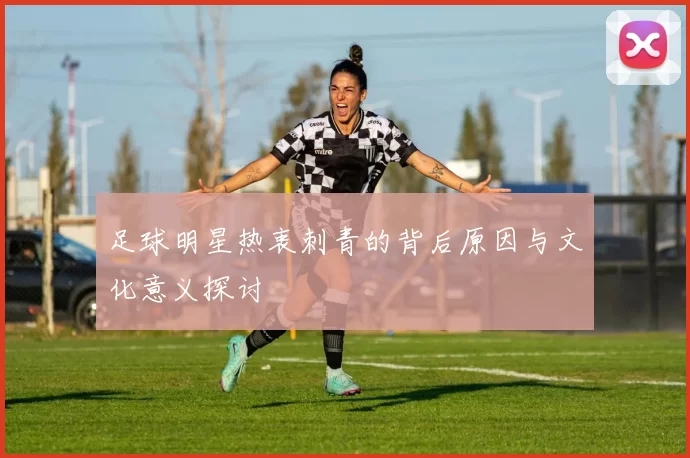 足球明星热衷刺青的背后原因与文化意义探讨