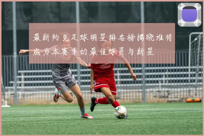 最新约克足球明星排名榜揭晓谁将成为本赛季的最佳球员与新星