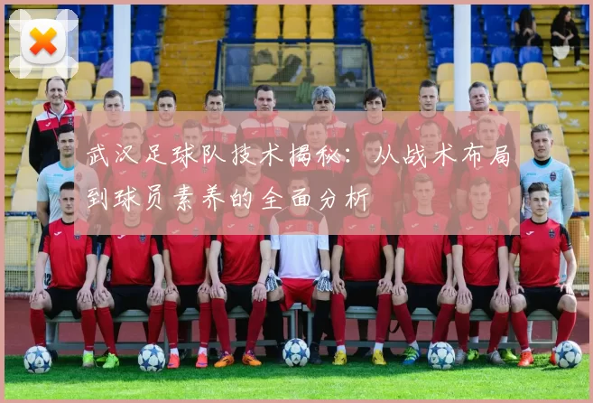 武汉足球队技术揭秘：从战术布局到球员素养的全面分析