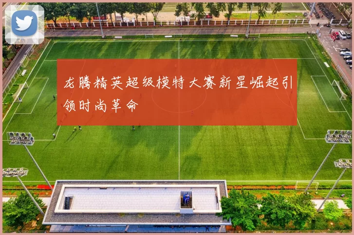 龙腾精英超级模特大赛新星崛起引领时尚革命
