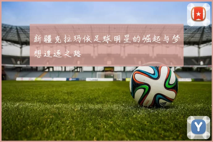 新疆克拉玛依足球明星的崛起与梦想追逐之路