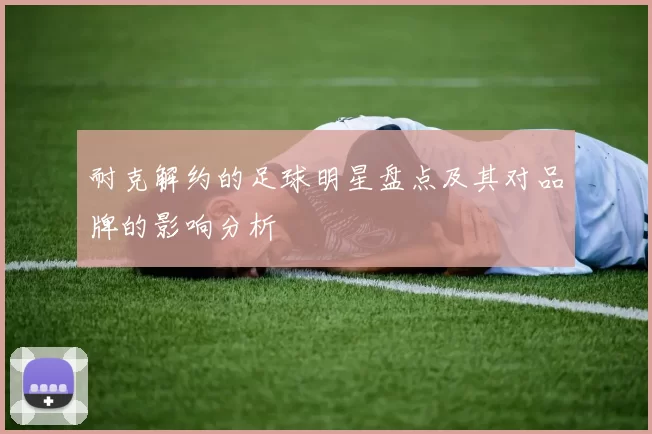 耐克解约的足球明星盘点及其对品牌的影响分析