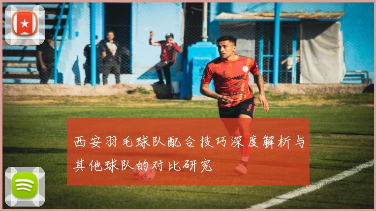 西安羽毛球队配合技巧深度解析与其他球队的对比研究