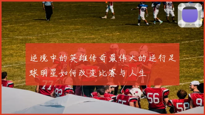 逆境中的英雄传奇最伟大的逆行足球明星如何改变比赛与人生