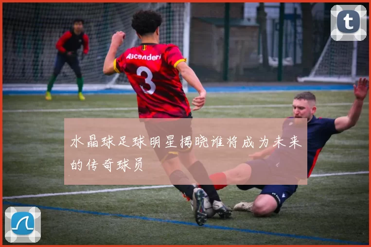 水晶球足球明星揭晓谁将成为未来的传奇球员