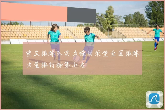 重庆排球队实力强劲荣登全国排球力量排行榜第七名