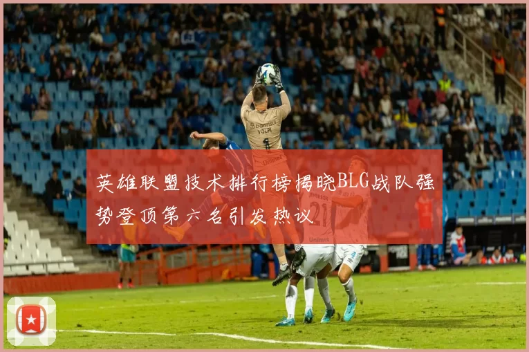英雄联盟技术排行榜揭晓BLG战队强势登顶第六名引发热议