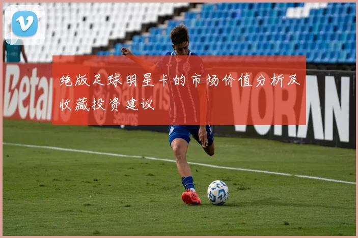 绝版足球明星卡的市场价值分析及收藏投资建议