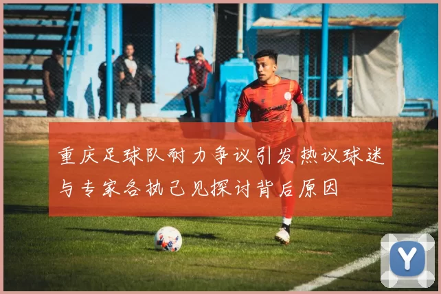 重庆足球队耐力争议引发热议球迷与专家各执己见探讨背后原因