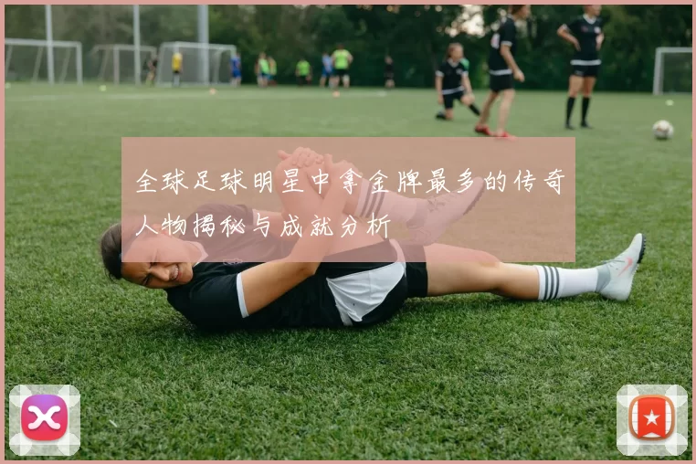 全球足球明星中拿金牌最多的传奇人物揭秘与成就分析