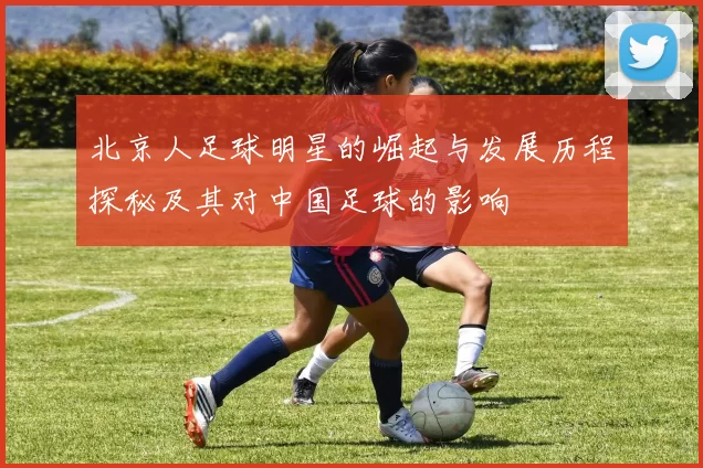 北京人足球明星的崛起与发展历程探秘及其对中国足球的影响