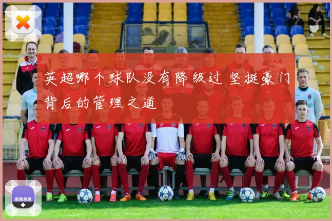 英超哪个球队没有降级过 坚挺豪门背后的管理之道