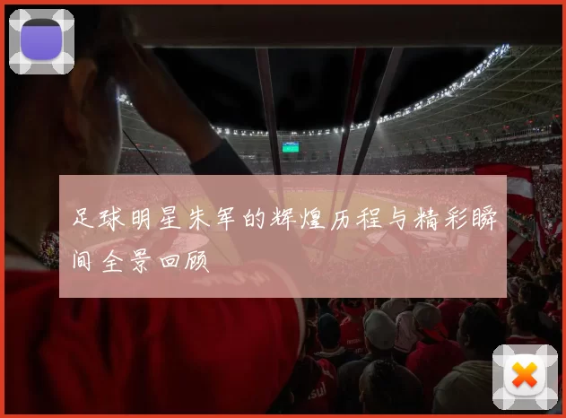 足球明星朱军的辉煌历程与精彩瞬间全景回顾